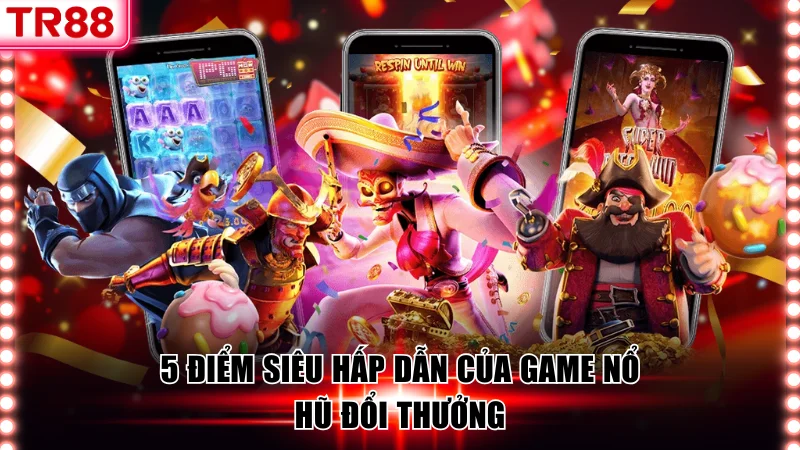 5 điểm siêu hấp dẫn của game nổ hũ đổi thưởng